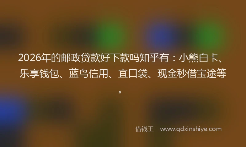 2026年的邮政贷款好下款吗知乎有：小熊白卡、乐享钱包、蓝鸟信用、宜口袋、现金秒借宝途等。