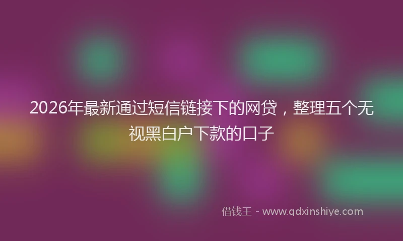 2026年最新通过短信链接下的网贷，整理五个无视黑白户下款的口子