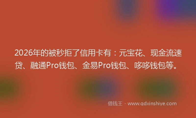 2026年的被秒拒了信用卡有：元宝花、现金流速贷、融通Pro钱包、金易Pro钱包、哆哆钱包等。