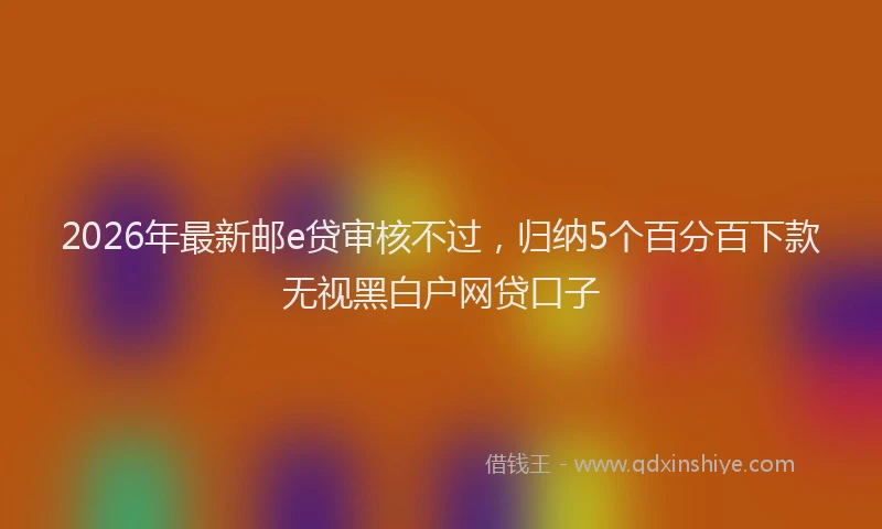 2026年最新邮e贷审核不过，归纳5个百分百下款无视黑白户网贷口子