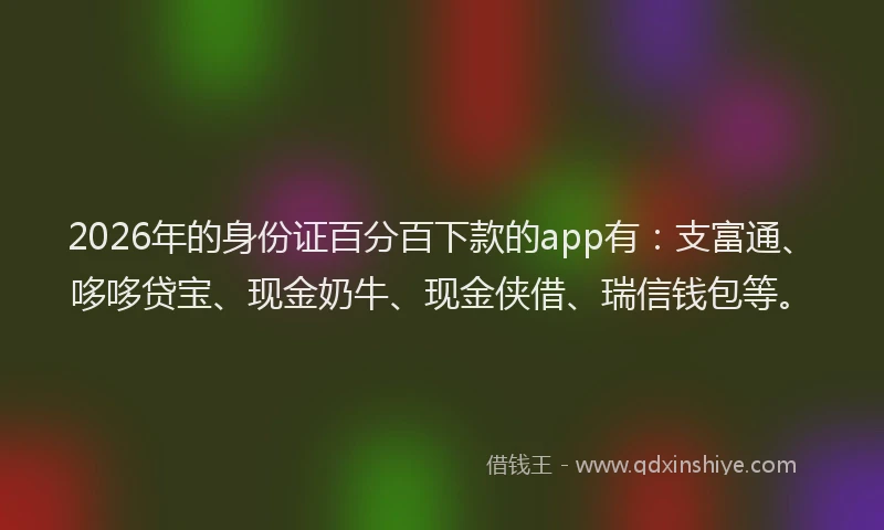 2026年的身份证百分百下款的app有：支富通、哆哆贷宝、现金奶牛、现金侠借、瑞信钱包等。