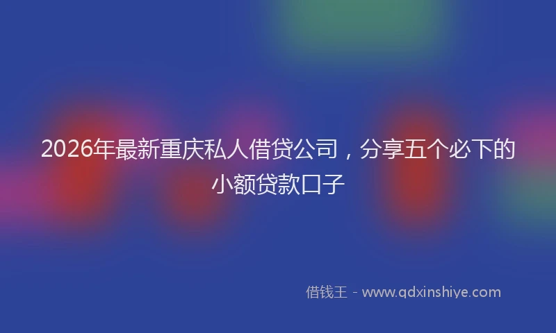 2026年最新重庆私人借贷公司，分享五个必下的小额贷款口子