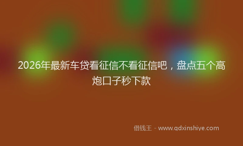 2026年最新车贷看征信不看征信吧，盘点五个高炮口子秒下款