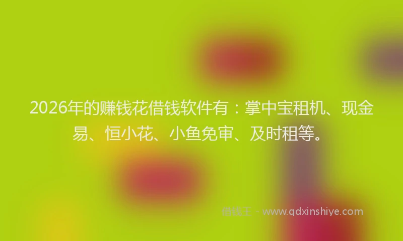 2026年的赚钱花借钱软件有：掌中宝租机、现金易、恒小花、小鱼免审、及时租等。