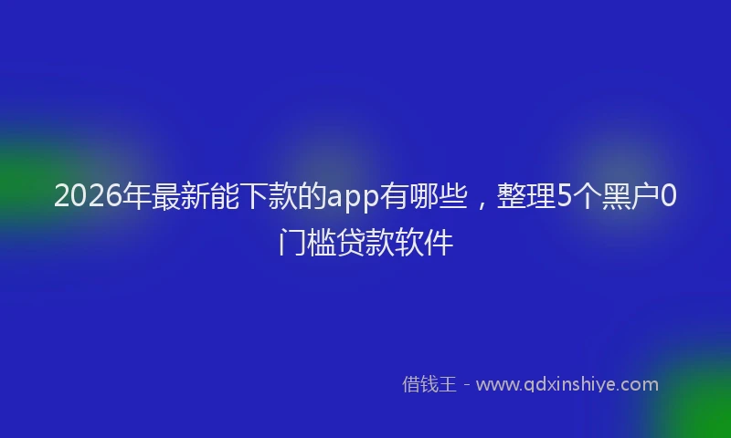 2026年最新能下款的app有哪些，整理5个黑户0门槛贷款软件