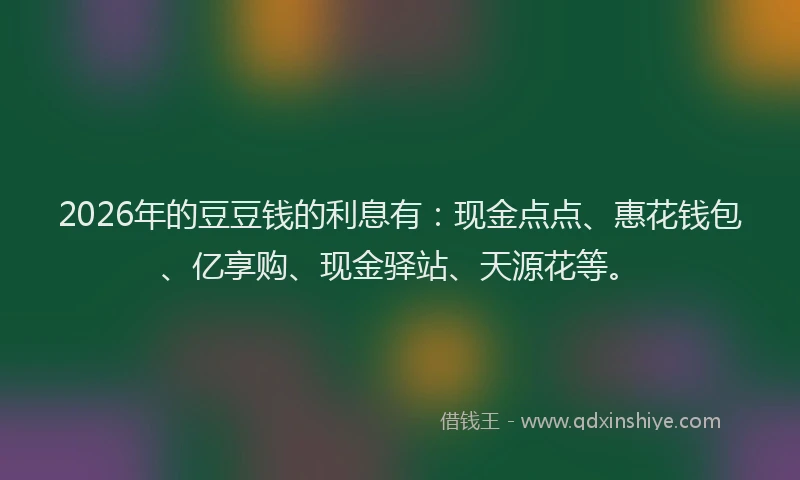 2026年的豆豆钱的利息有：现金点点、惠花钱包、亿享购、现金驿站、天源花等。