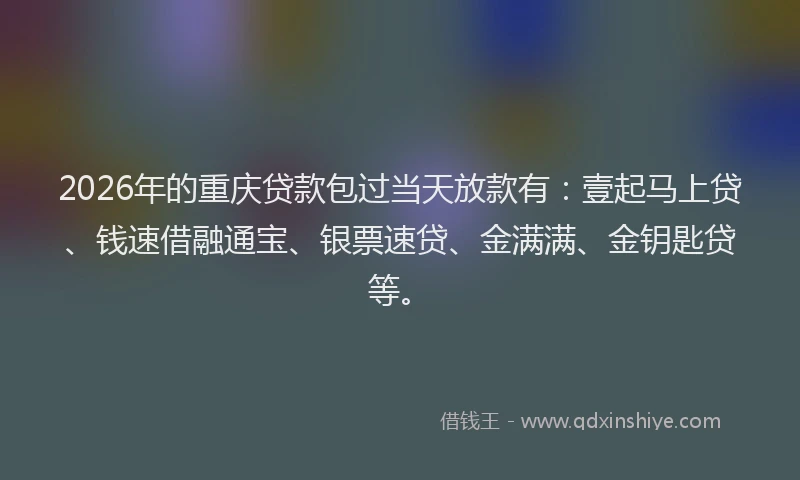 2026年的重庆贷款包过当天放款有：壹起马上贷、钱速借融通宝、银票速贷、金满满、金钥匙贷等。