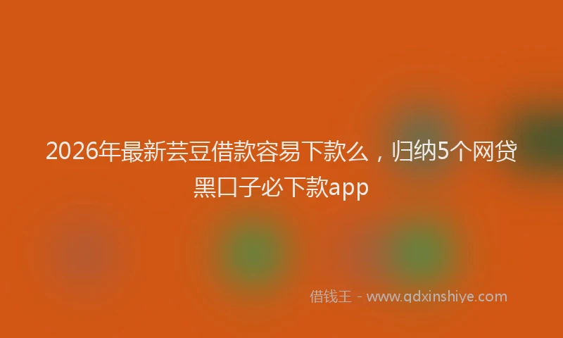 2026年最新芸豆借款容易下款么，归纳5个网贷黑口子必下款app