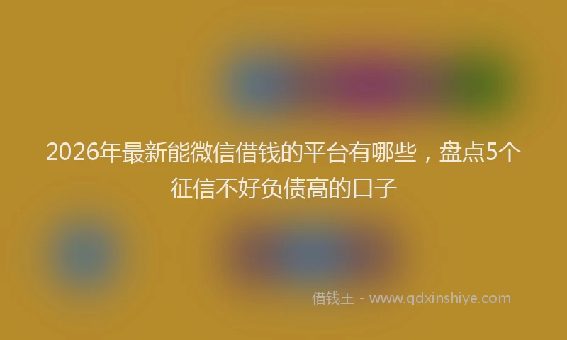 2026年最新能微信借钱的平台有哪些，盘点5个征信不好负债高的口子