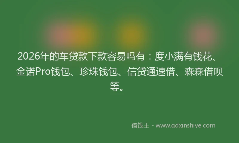 2026年的车贷款下款容易吗有：度小满有钱花、金诺Pro钱包、珍珠钱包、信贷通速借、森森借呗等。