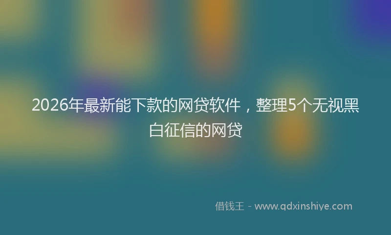 2026年最新能下款的网贷软件，整理5个无视黑白征信的网贷