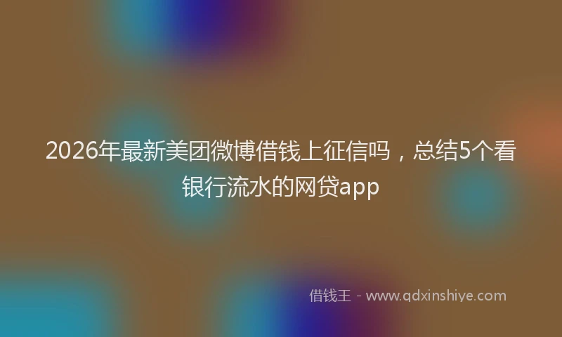 2026年最新美团微博借钱上征信吗，总结5个看银行流水的网贷app