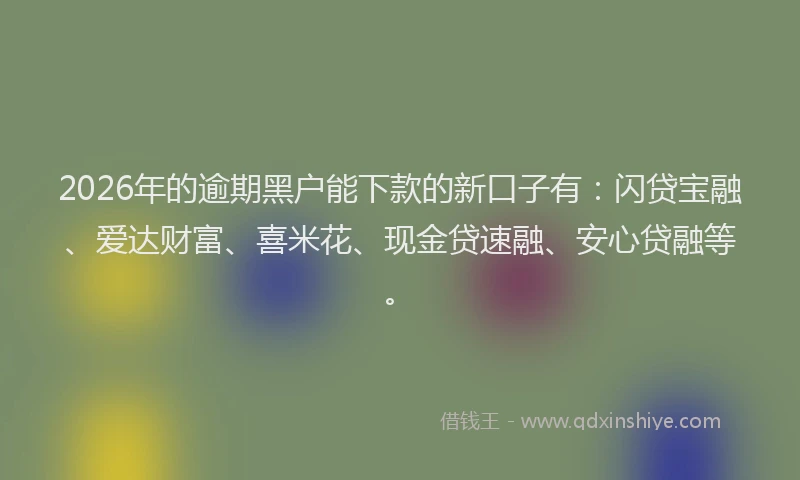 2026年的逾期黑户能下款的新口子有：闪贷宝融、爱达财富、喜米花、现金贷速融、安心贷融等。