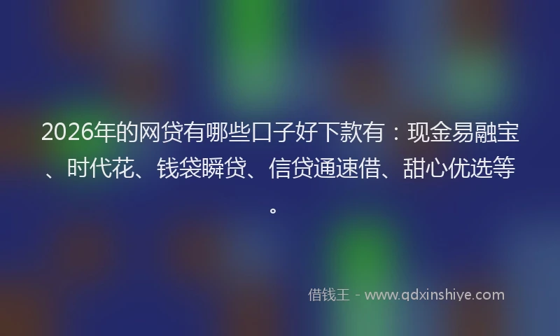 2026年的网贷有哪些口子好下款有：现金易融宝、时代花、钱袋瞬贷、信贷通速借、甜心优选等。