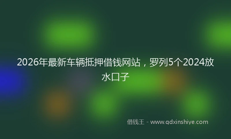 2026年最新车辆抵押借钱网站，罗列5个2024放水口子