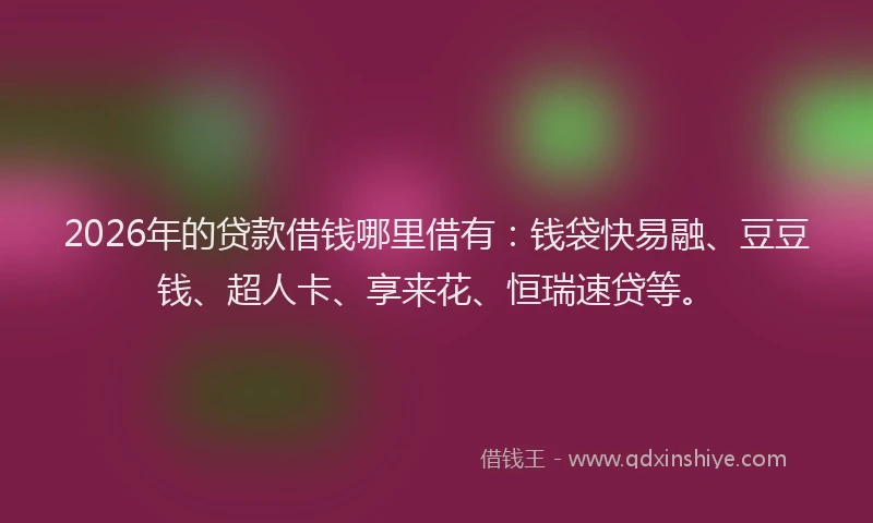 2026年的贷款借钱哪里借有：钱袋快易融、豆豆钱、超人卡、享来花、恒瑞速贷等。