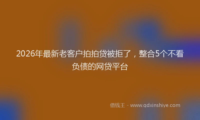 2026年最新老客户拍拍贷被拒了，整合5个不看负债的网贷平台