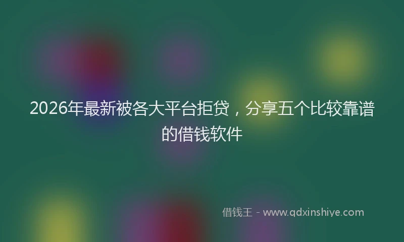 2026年最新被各大平台拒贷，分享五个比较靠谱的借钱软件
