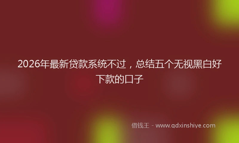 2026年最新贷款系统不过，总结五个无视黑白好下款的口子