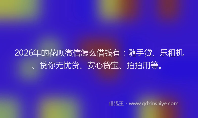 2026年的花呗微信怎么借钱有：随手贷、乐租机、贷你无忧贷、安心贷宝、拍拍用等。