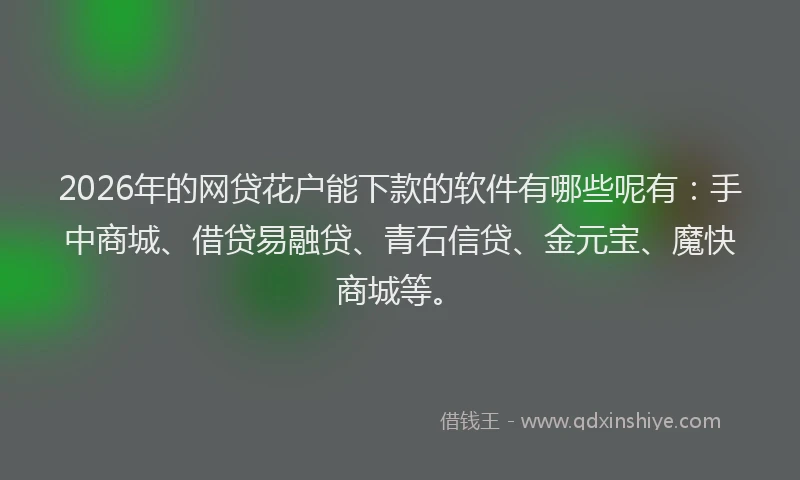 2026年的网贷花户能下款的软件有哪些呢有：手中商城、借贷易融贷、青石信贷、金元宝、魔快商城等。