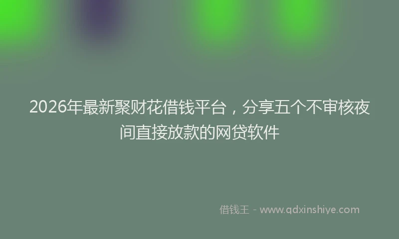 2026年最新聚财花借钱平台，分享五个不审核夜间直接放款的网贷软件