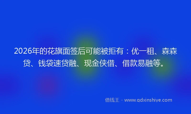 2026年的花旗面签后可能被拒有：优一租、森森贷、钱袋速贷融、现金侠借、借款易融等。