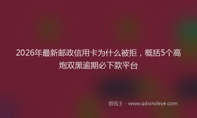 2026年最新邮政信用卡为什么被拒，概括5个高炮双黑逾期必下款平台