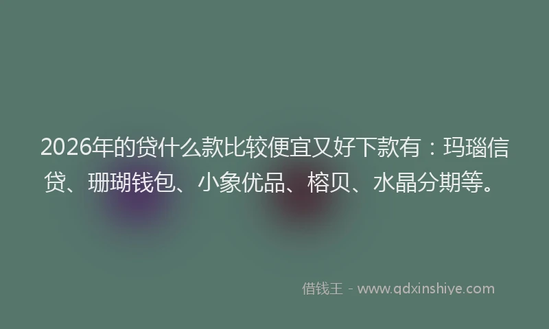 2026年的贷什么款比较便宜又好下款有：玛瑙信贷、珊瑚钱包、小象优品、榕贝、水晶分期等。