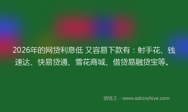 2026年的网贷利息低 又容易下款有：射手花、钱速达、快易贷通、雪花商城、借贷易融贷宝等。