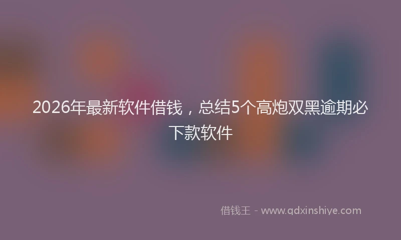 2026年最新软件借钱，总结5个高炮双黑逾期必下款软件