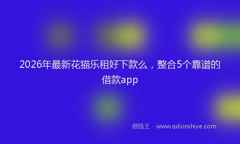 2026年最新花猫乐租好下款么，整合5个靠谱的借款app