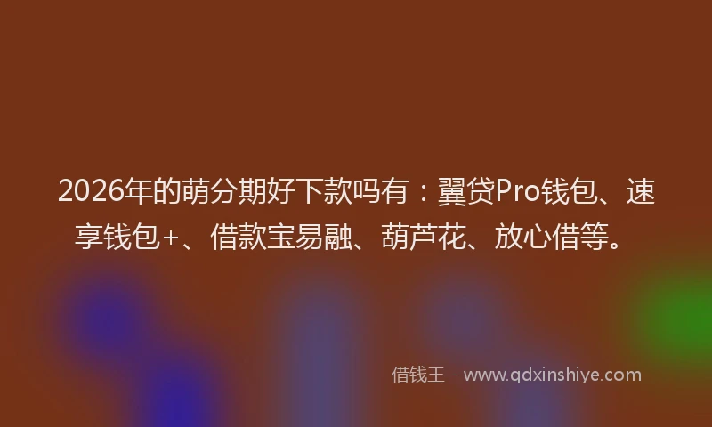 2026年的萌分期好下款吗有：翼贷Pro钱包、速享钱包+、借款宝易融、葫芦花、放心借等。
