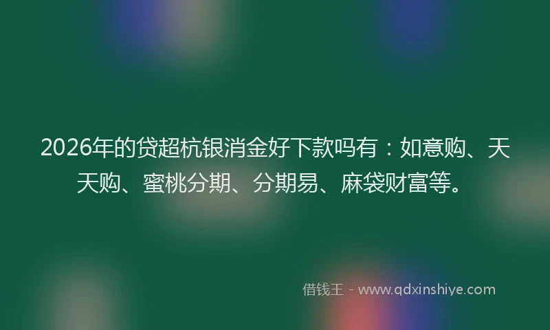2026年的贷超杭银消金好下款吗有：如意购、天天购、蜜桃分期、分期易、麻袋财富等。
