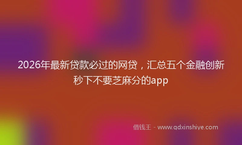 2026年最新贷款必过的网贷，汇总五个金融创新秒下不要芝麻分的app