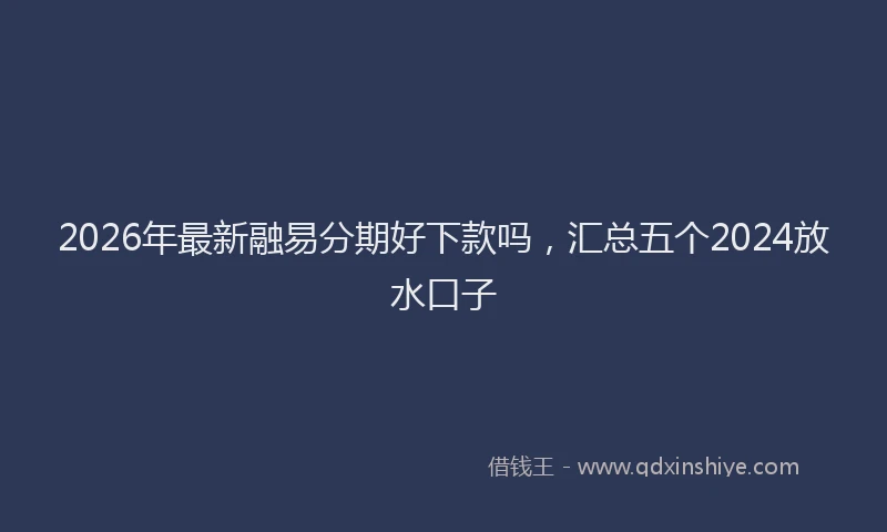 2026年最新融易分期好下款吗，汇总五个2024放水口子