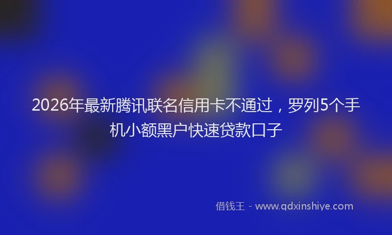 2026年最新腾讯联名信用卡不通过，罗列5个手机小额黑户快速贷款口子