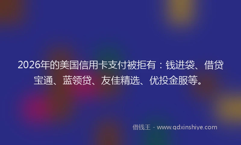 2026年的美国信用卡支付被拒有：钱进袋、借贷宝通、蓝领贷、友佳精选、优投金服等。