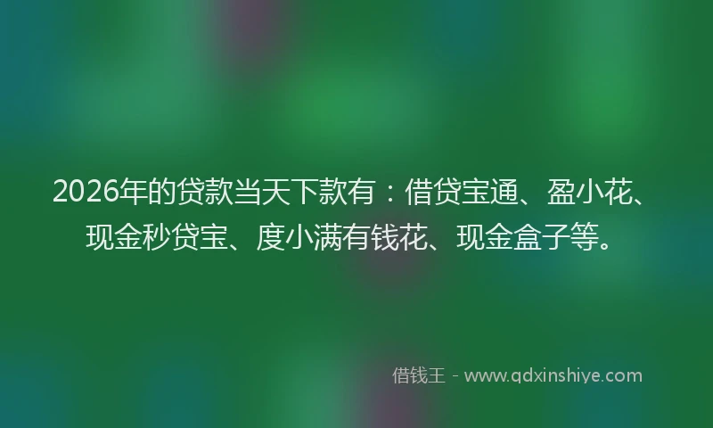 2026年的贷款当天下款有：借贷宝通、盈小花、现金秒贷宝、度小满有钱花、现金盒子等。