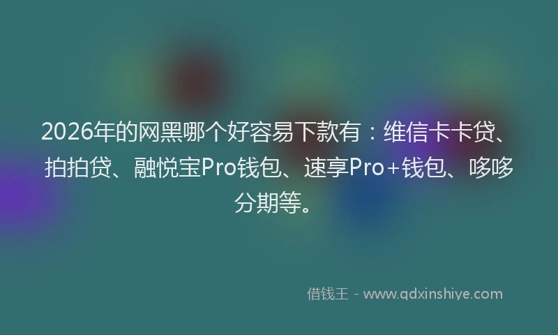 2026年的网黑哪个好容易下款有：维信卡卡贷、拍拍贷、融悦宝Pro钱包、速享Pro+钱包、哆哆分期等。