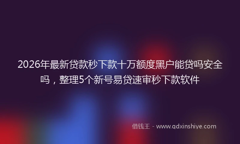 2026年最新贷款秒下款十万额度黑户能贷吗安全吗，整理5个新号易贷速审秒下款软件