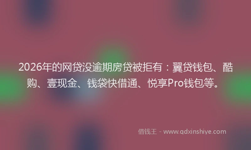 2026年的网贷没逾期房贷被拒有：翼贷钱包、酷购、壹现金、钱袋快借通、悦享Pro钱包等。