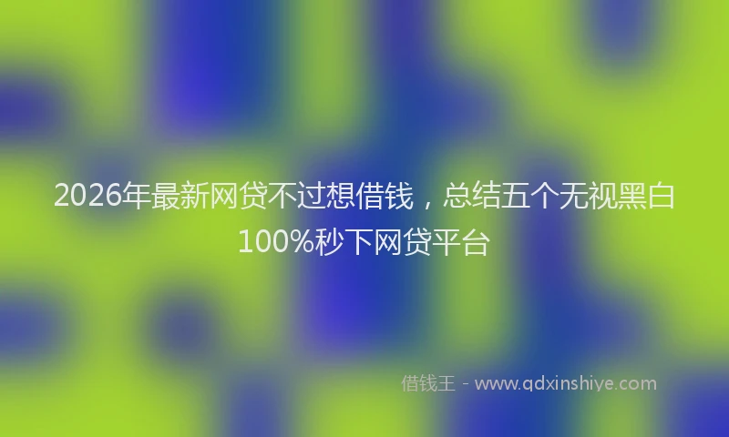 2026年最新网贷不过想借钱，总结五个无视黑白100%秒下网贷平台