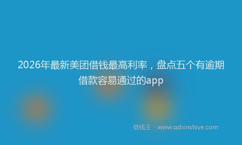2026年最新美团借钱最高利率，盘点五个有逾期借款容易通过的app