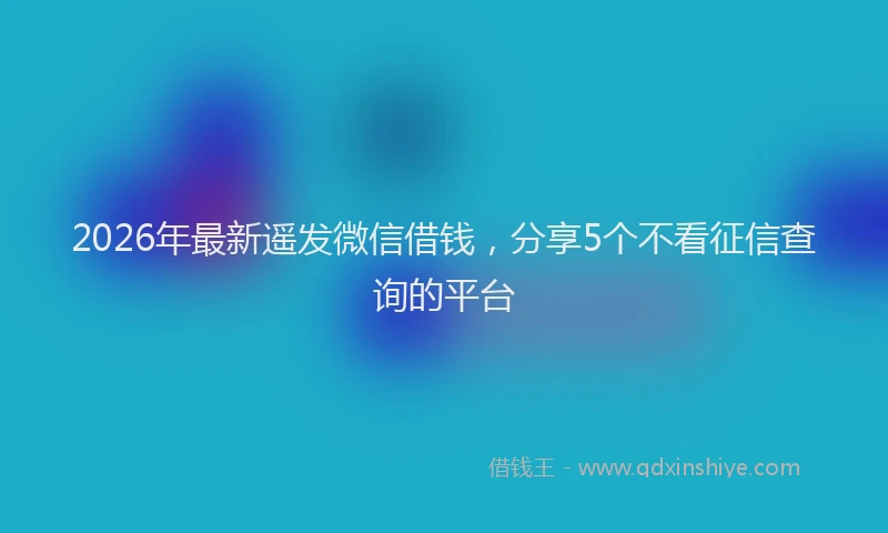 2026年最新遥发微信借钱，分享5个不看征信查询的平台