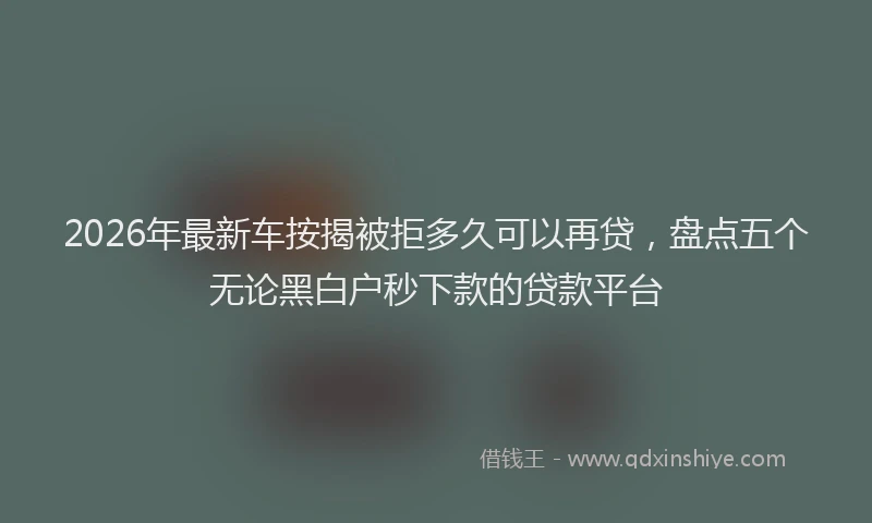 2026年最新车按揭被拒多久可以再贷，盘点五个无论黑白户秒下款的贷款平台