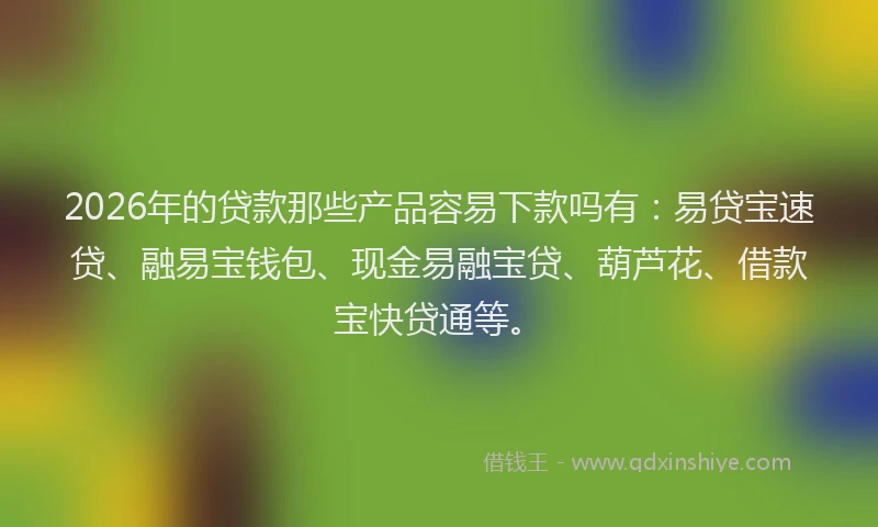2026年的贷款那些产品容易下款吗有：易贷宝速贷、融易宝钱包、现金易融宝贷、葫芦花、借款宝快贷通等。