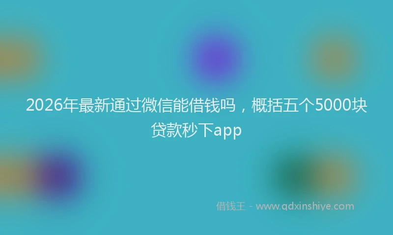 2026年最新通过微信能借钱吗，概括五个5000块贷款秒下app