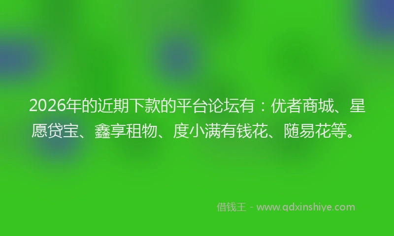 2026年的近期下款的平台论坛有：优者商城、星愿贷宝、鑫享租物、度小满有钱花、随易花等。