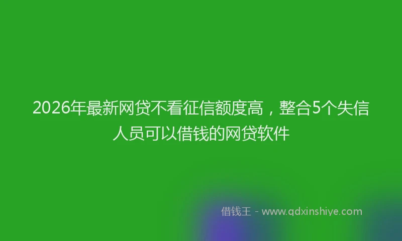 2026年最新网贷不看征信额度高，整合5个失信人员可以借钱的网贷软件